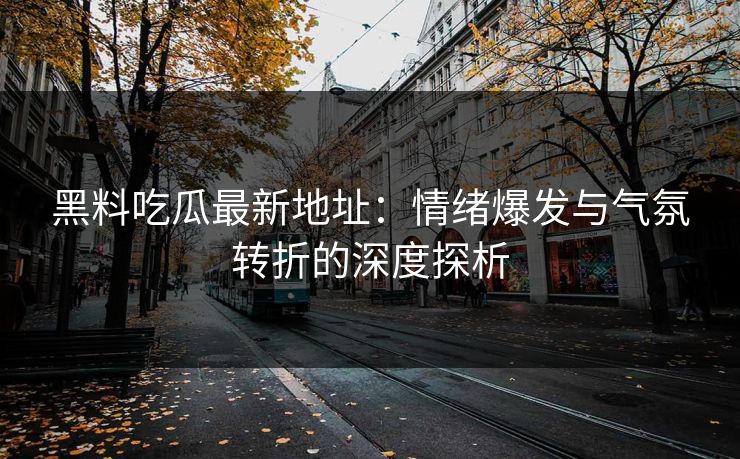 黑料吃瓜最新地址:情绪爆发与气氛转折的深度探析 黑料吃瓜最新地址:情绪爆发与气氛转折的深度探析