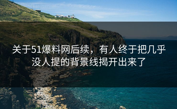 关于51爆料网后续,有人终于把几乎没人提的背景线揭开出来了 关于51爆料网后续,有人终于把几乎没人提的背景线揭开出来了