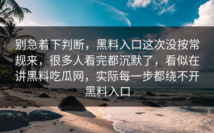 别急着下判断,黑料入口这次没按常规来,很多人看完都沉默了,看似在讲黑料吃瓜网,实际每一步都绕不开黑料入口 别急着下判断,黑料入口这次没按常规来,很多人看完都沉默了,看似在讲黑料吃瓜网,实际每一步都绕不开黑料入口